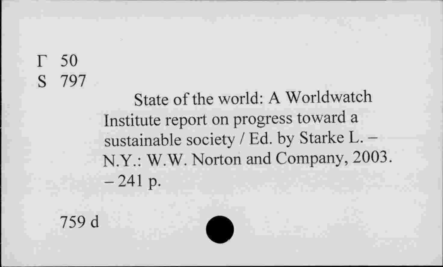 ﻿r 50
S 797
State of the world: A Worldwatch Institute report on progress toward a sustainable society / Ed. by Starke L. — N.Y.: W.W. Norton and Company, 2003. -241 p.
759 d